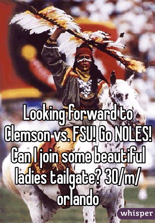 Looking forward to Clemson vs. FSU! Go NOLES! Can I join some beautiful ladies tailgate? 30/m/orlando