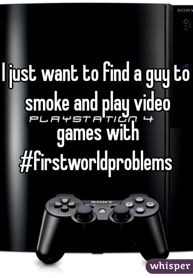 I just want to find a guy to smoke and play video games with
#firstworldproblems