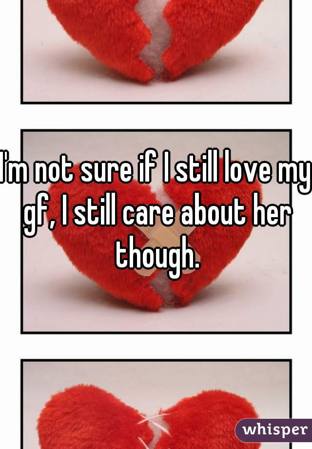 I'm not sure if I still love my gf, I still care about her though.