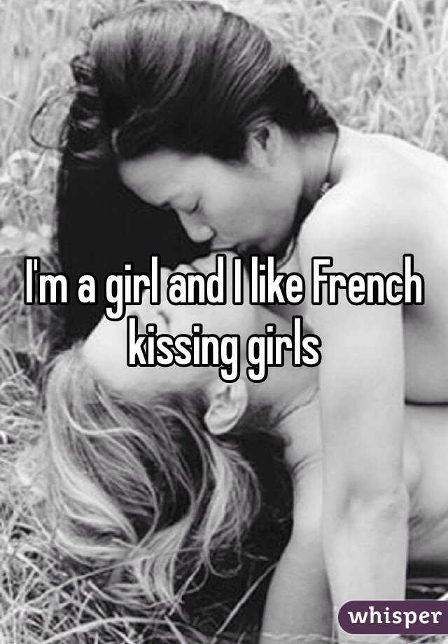 I'm a girl and I like French kissing girls