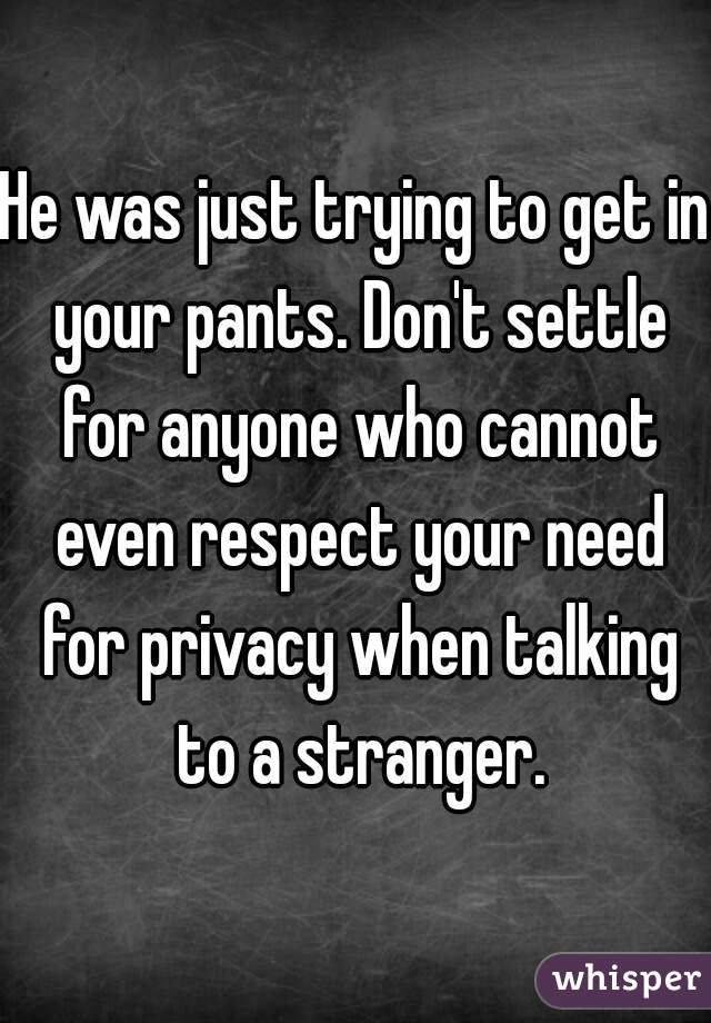 He was just trying to get in your pants. Don't settle for anyone who cannot even respect your need for privacy when talking to a stranger.