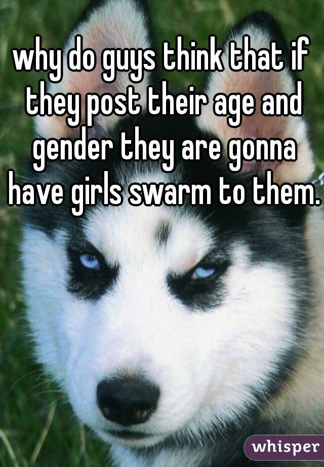 why do guys think that if they post their age and gender they are gonna have girls swarm to them.
