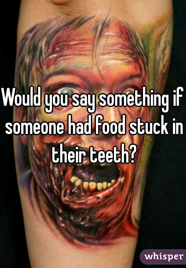 Would you say something if someone had food stuck in their teeth?