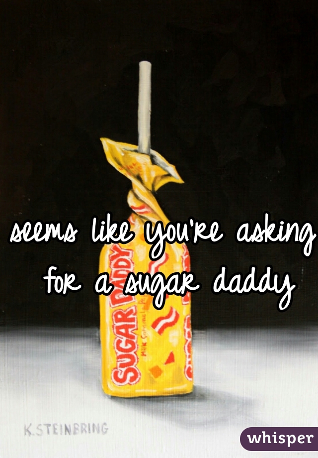 seems like you're asking for a sugar daddy