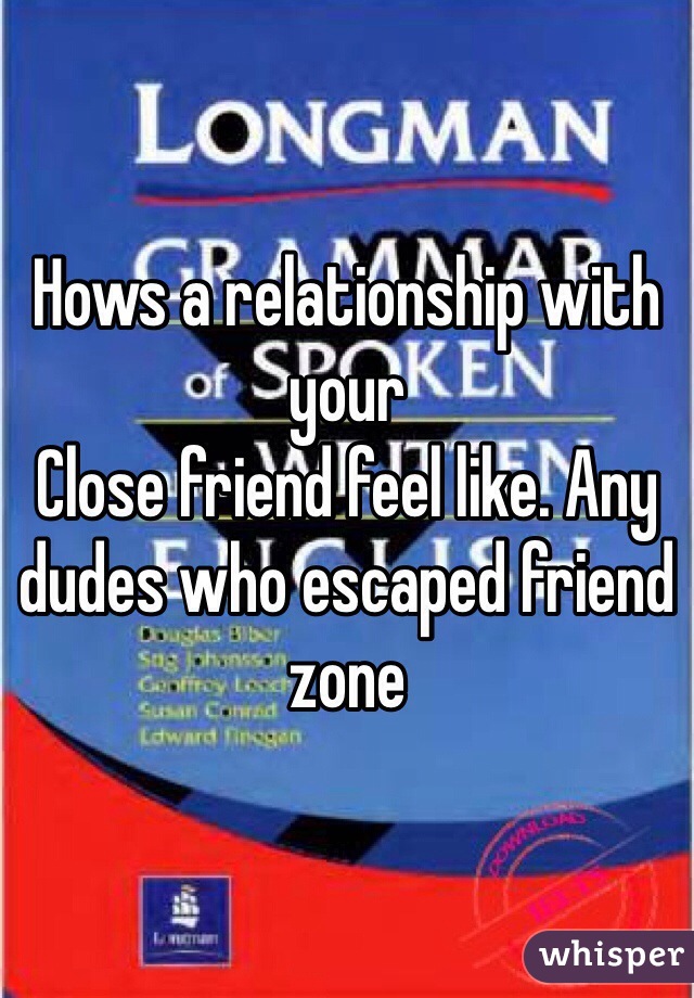 Hows a relationship with your 
Close friend feel like. Any dudes who escaped friend zone  