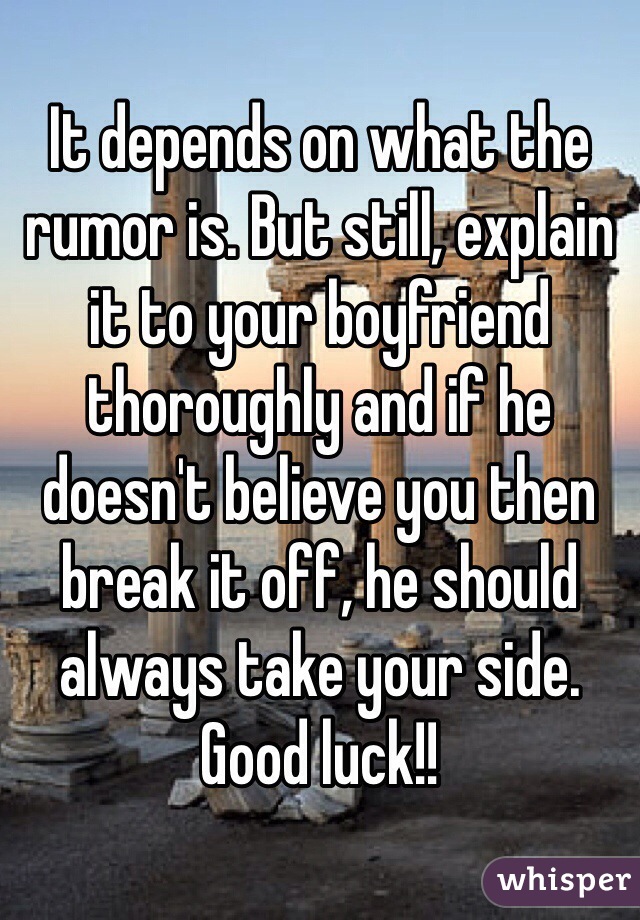 It depends on what the rumor is. But still, explain it to your boyfriend thoroughly and if he doesn't believe you then break it off, he should always take your side. Good luck!! 