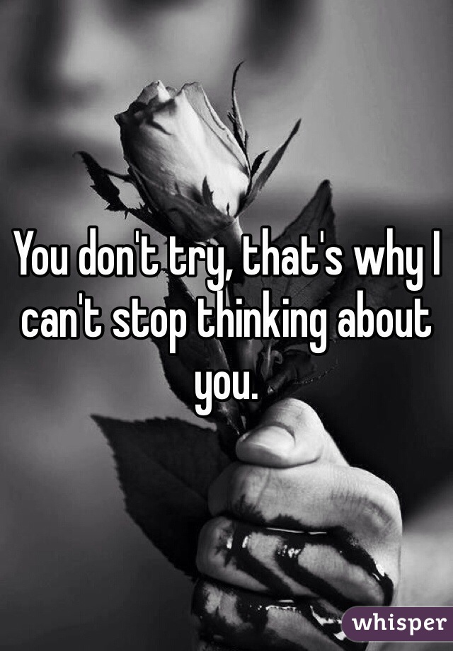 You don't try, that's why I can't stop thinking about you. 