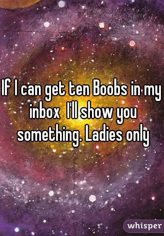 If I can get ten Boobs in my inbox  I'll show you something. Ladies only