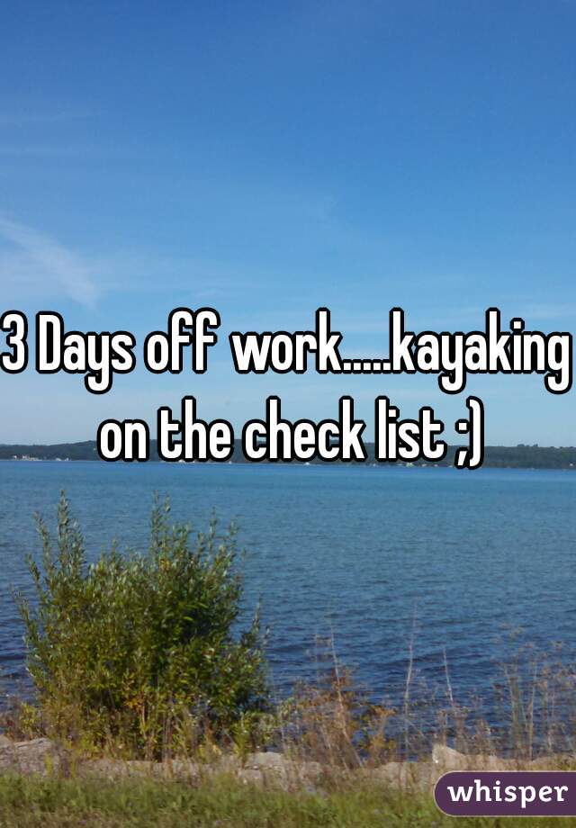 3 Days off work.....kayaking on the check list ;)