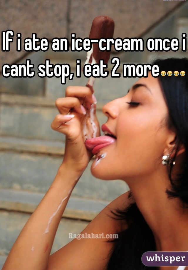 If i ate an ice-cream once i cant stop, i eat 2 more😂😂😂😂
