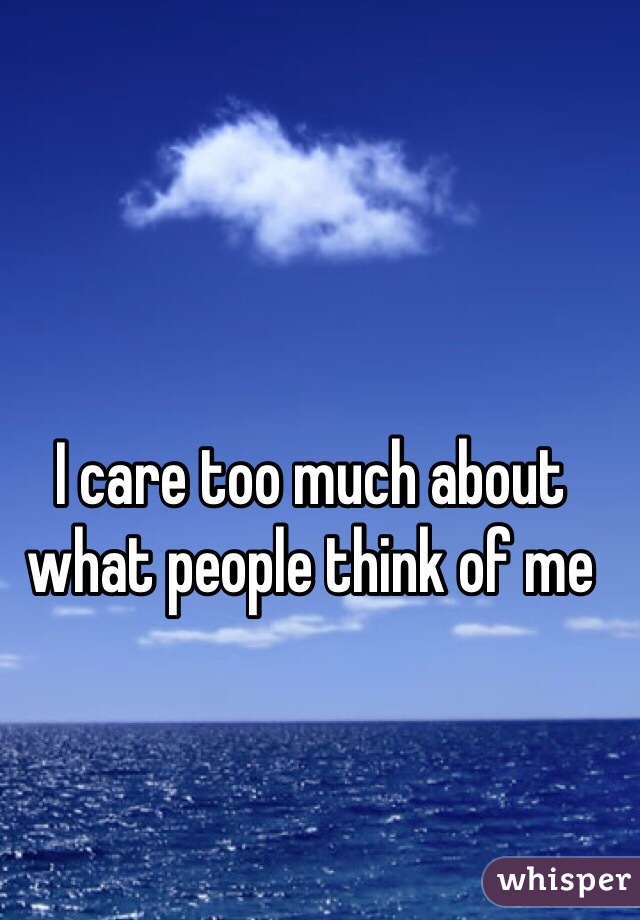 I care too much about what people think of me 