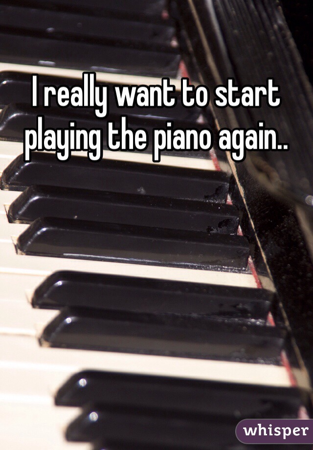 I really want to start playing the piano again..