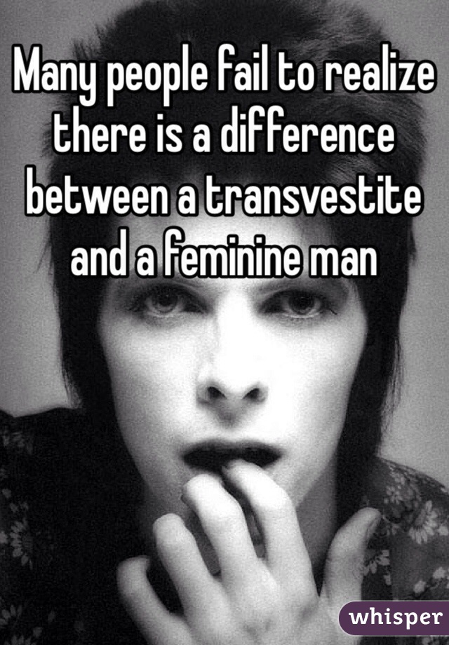 Many people fail to realize there is a difference between a transvestite and a feminine man