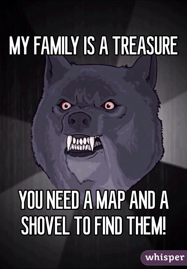 MY FAMILY IS A TREASURE





YOU NEED A MAP AND A SHOVEL TO FIND THEM!