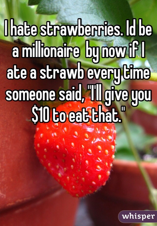 I hate strawberries. Id be a millionaire  by now if I ate a strawb every time someone said, "I'll give you $10 to eat that." 