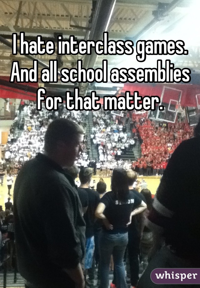 I hate interclass games. And all school assemblies for that matter.
