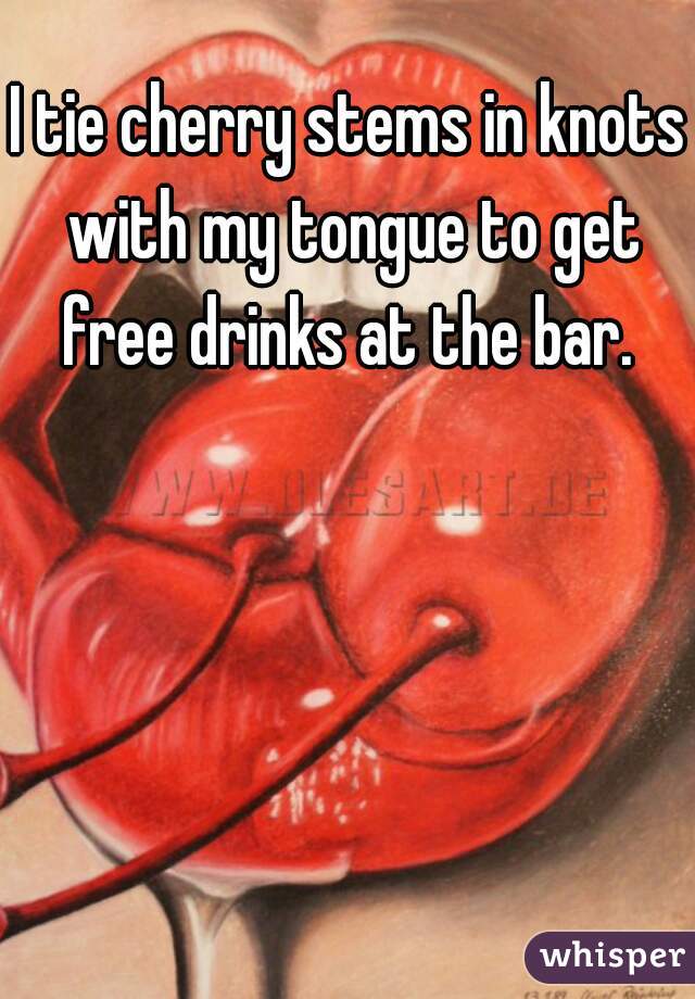 I tie cherry stems in knots with my tongue to get free drinks at the bar. 