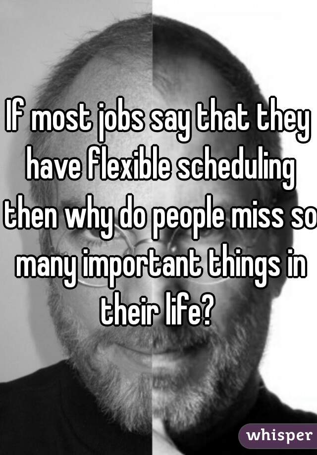 If most jobs say that they have flexible scheduling then why do people miss so many important things in their life? 