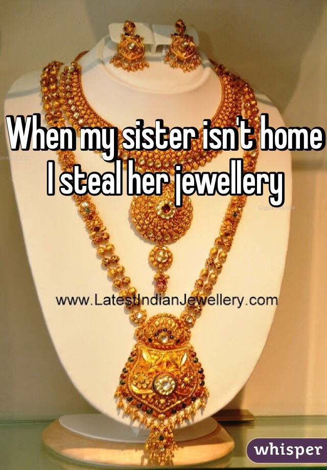 When my sister isn't home I steal her jewellery 