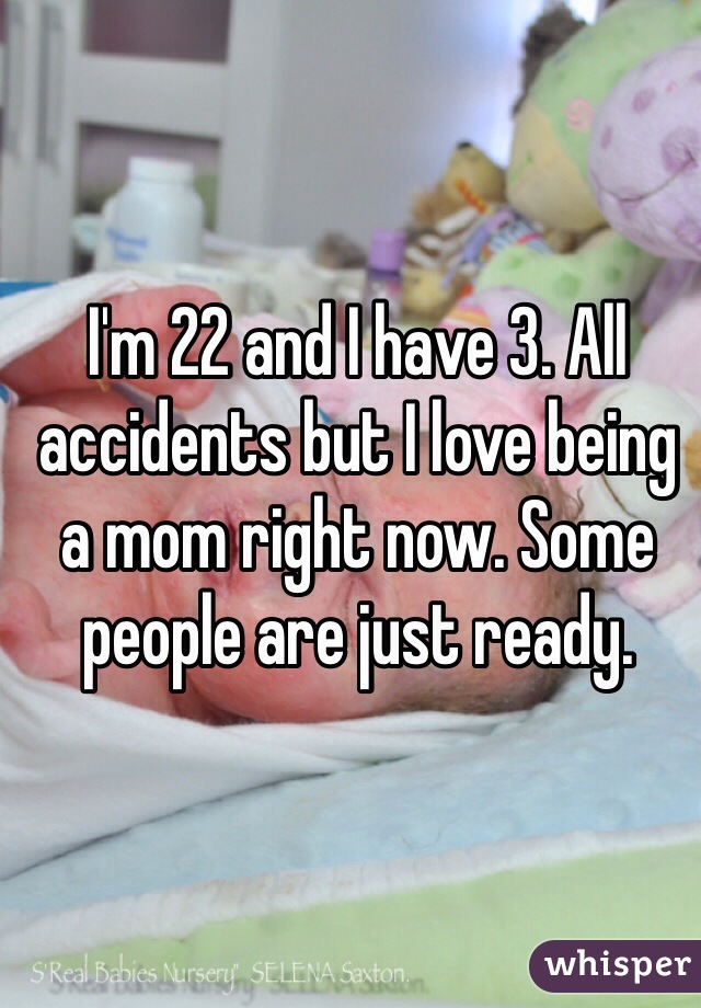 I'm 22 and I have 3. All accidents but I love being a mom right now. Some people are just ready. 