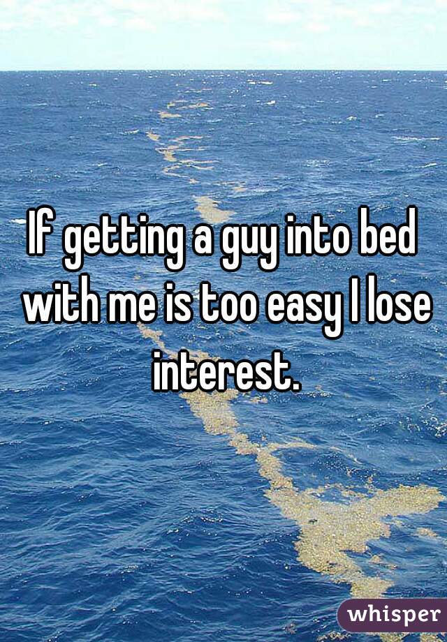 If getting a guy into bed with me is too easy I lose interest.