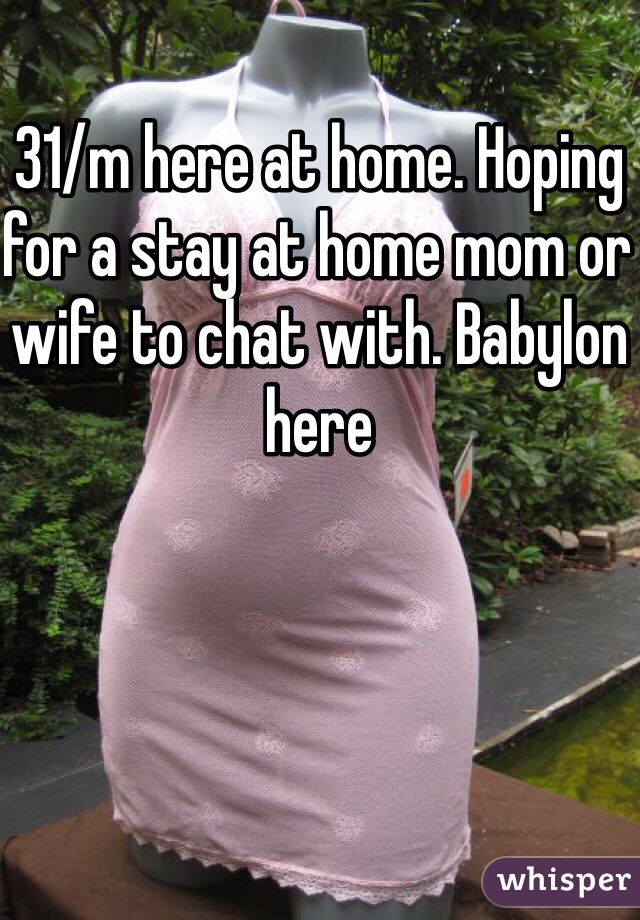 31/m here at home. Hoping for a stay at home mom or wife to chat with. Babylon here