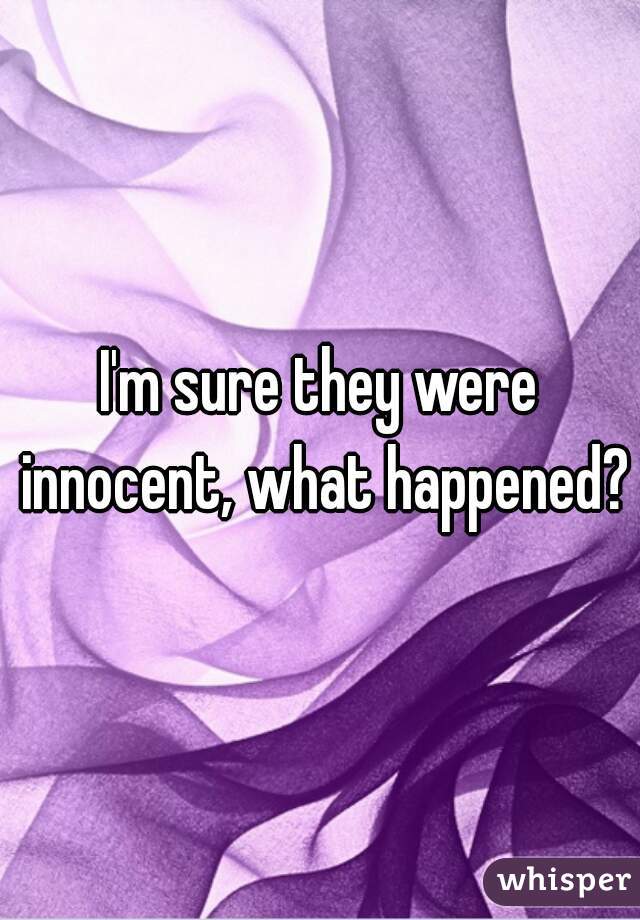 I'm sure they were innocent, what happened?