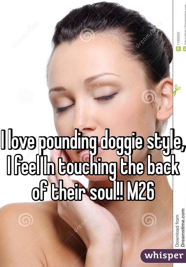I love pounding doggie style, I feel In touching the back of their soul!! M26 