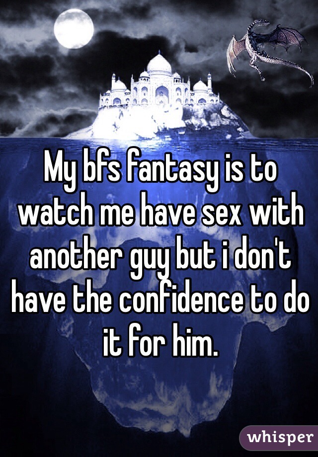 My bfs fantasy is to watch me have sex with another guy but i don't have the confidence to do it for him.