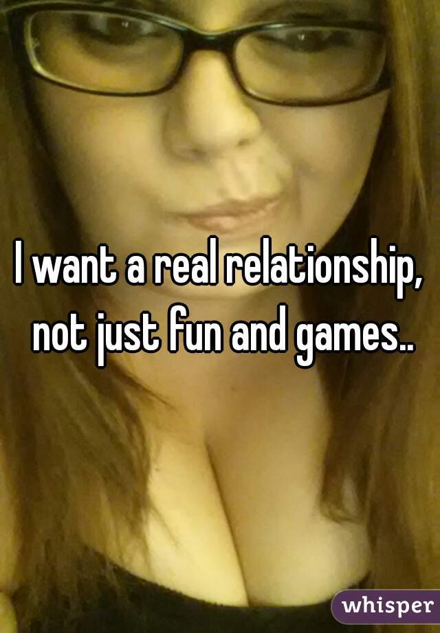 I want a real relationship, not just fun and games..