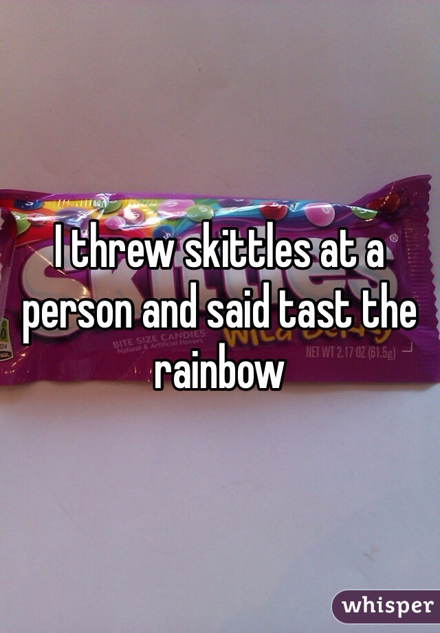 I threw skittles at a person and said tast the rainbow