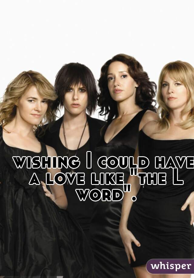 wishing I could have a love like "the L word".