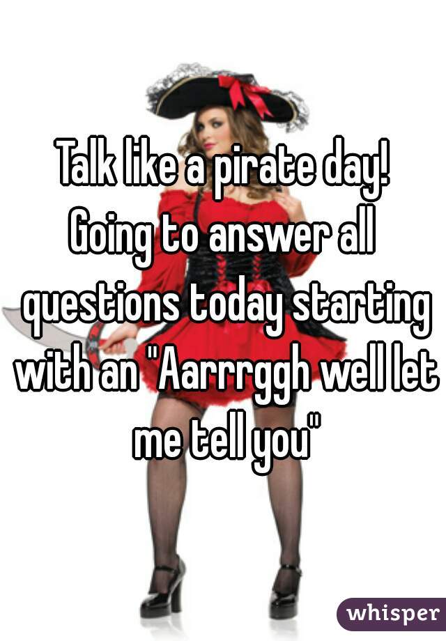 Talk like a pirate day!
Going to answer all questions today starting with an "Aarrrggh well let me tell you"