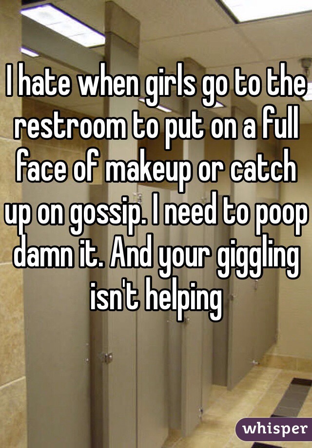 I hate when girls go to the restroom to put on a full face of makeup or catch up on gossip. I need to poop damn it. And your giggling isn't helping 