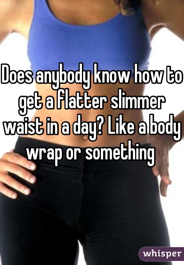 Does anybody know how to get a flatter slimmer waist in a day? Like a body wrap or something 