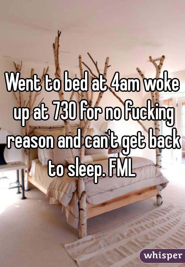 Went to bed at 4am woke up at 730 for no fucking reason and can't get back to sleep. FML 