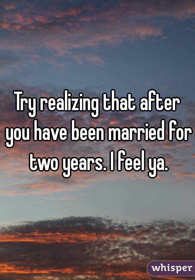 Try realizing that after you have been married for two years. I feel ya.