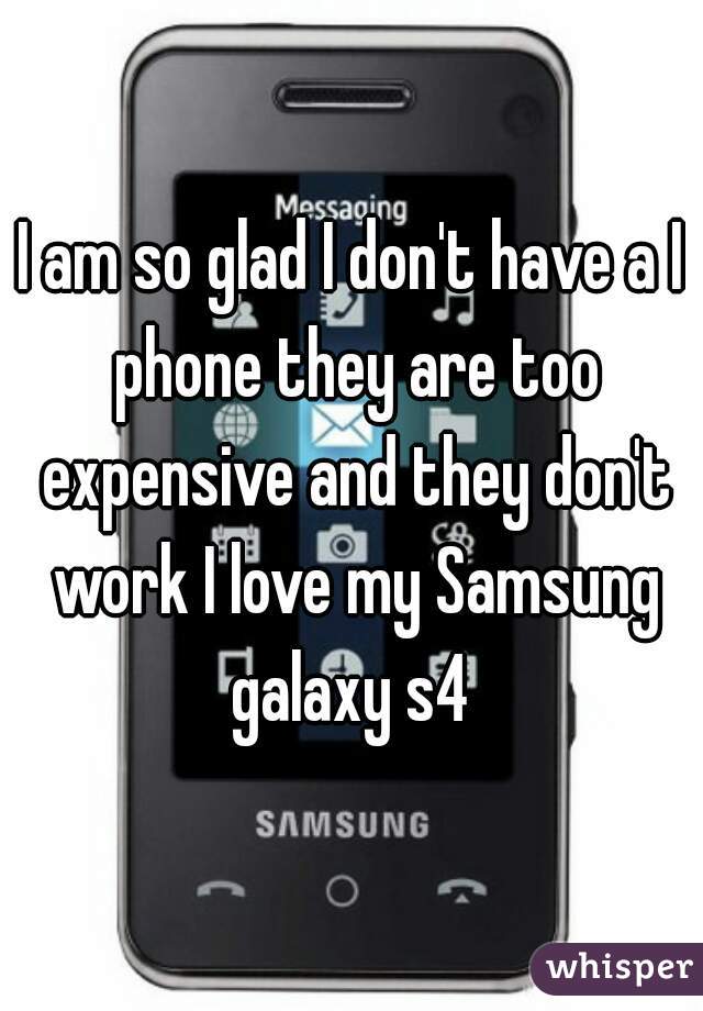 I am so glad I don't have a I phone they are too expensive and they don't work I love my Samsung galaxy s4 