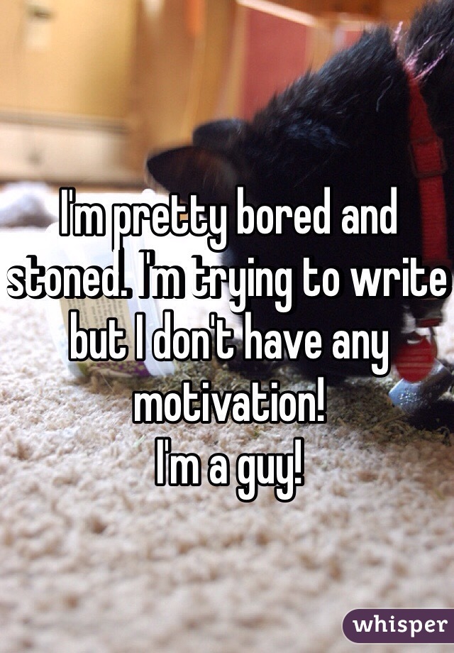 I'm pretty bored and stoned. I'm trying to write but I don't have any motivation! 
I'm a guy!