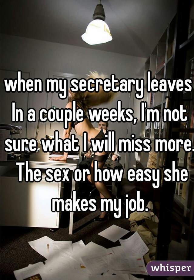 when my secretary leaves In a couple weeks, I'm not sure what I will miss more.  The sex or how easy she makes my job.