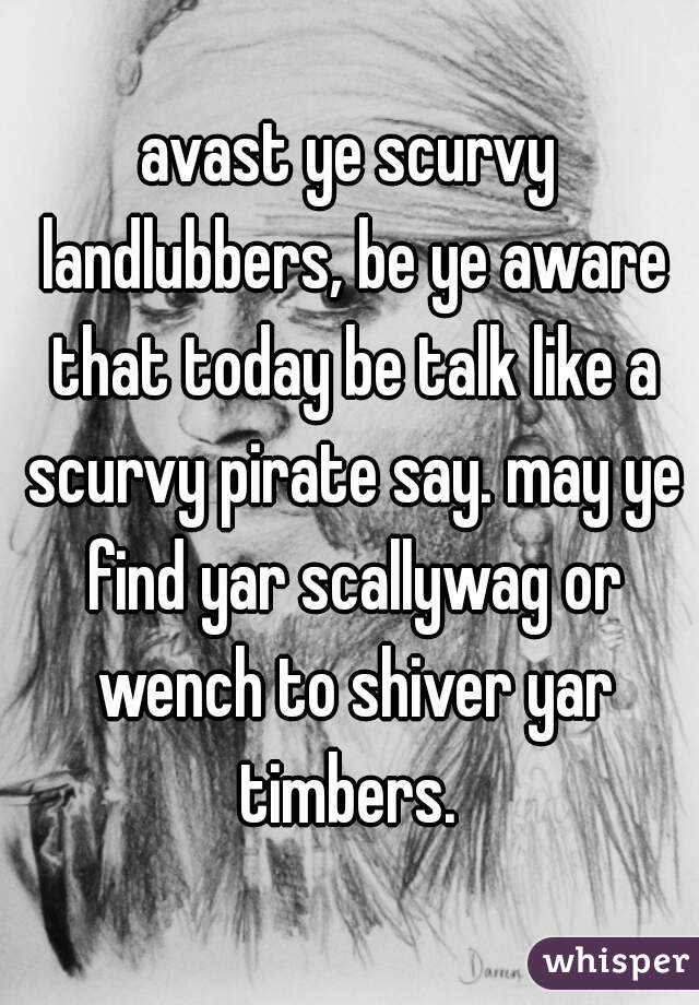 avast ye scurvy landlubbers, be ye aware that today be talk like a scurvy pirate say. may ye find yar scallywag or wench to shiver yar timbers. 