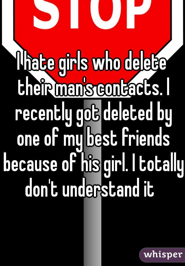 I hate girls who delete their man's contacts. I recently got deleted by one of my best friends because of his girl. I totally don't understand it  