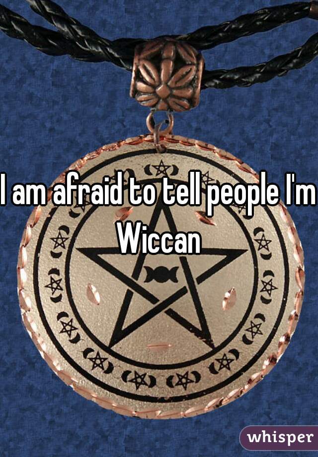 I am afraid to tell people I'm Wiccan 