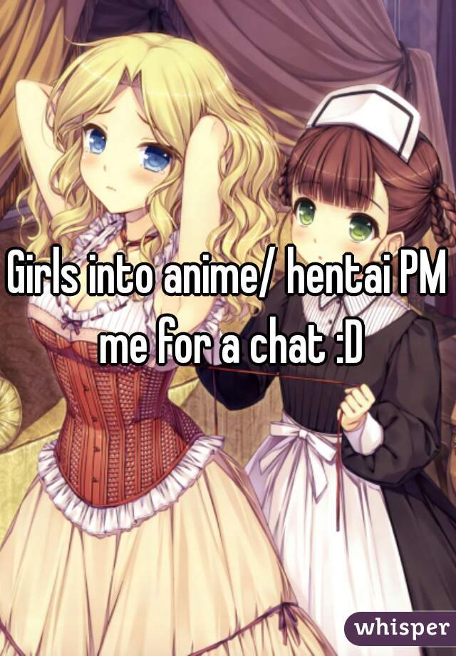 Girls into anime/ hentai PM me for a chat :D