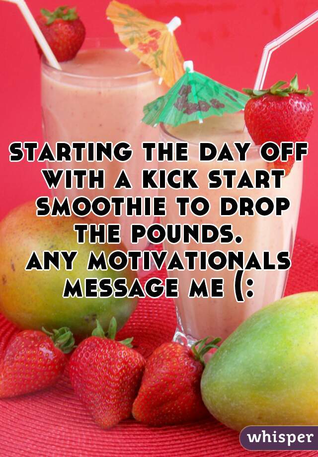 starting the day off with a kick start smoothie to drop the pounds. 
any motivationals message me (: 