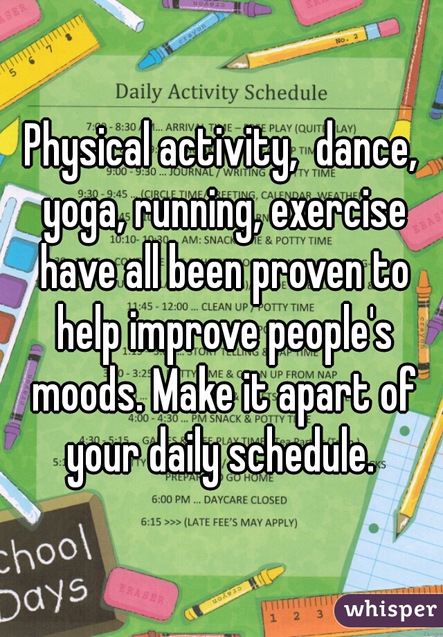 Physical activity,  dance, yoga, running, exercise have all been proven to help improve people's moods. Make it apart of your daily schedule. 