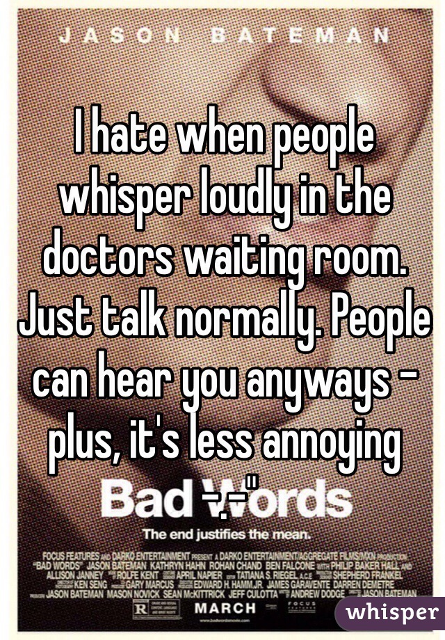 I hate when people whisper loudly in the doctors waiting room. Just talk normally. People can hear you anyways - plus, it's less annoying
 -.-"