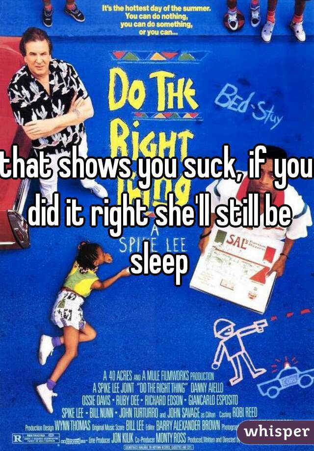 that shows you suck, if you did it right she'll still be sleep