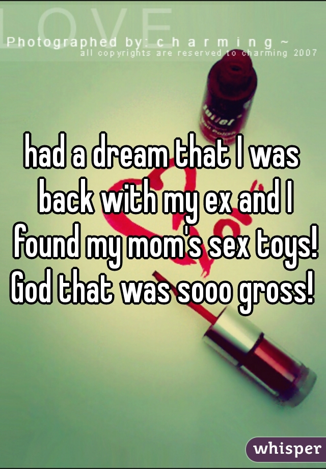 had a dream that I was back with my ex and I found my mom's sex toys! God that was sooo gross! 