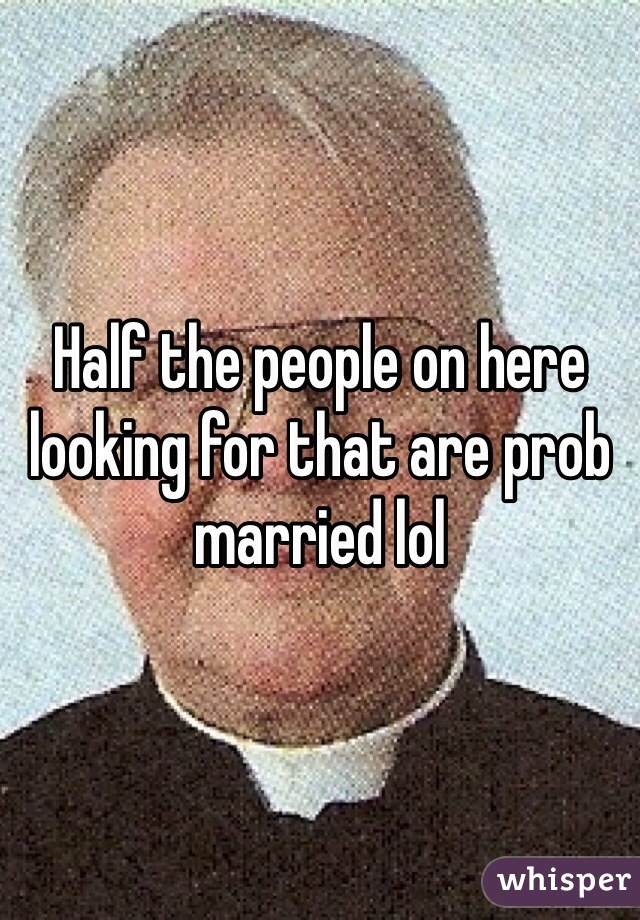 Half the people on here looking for that are prob married lol